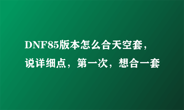 DNF85版本怎么合天空套，说详细点，第一次，想合一套