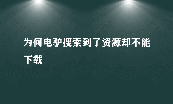 为何电驴搜索到了资源却不能下载