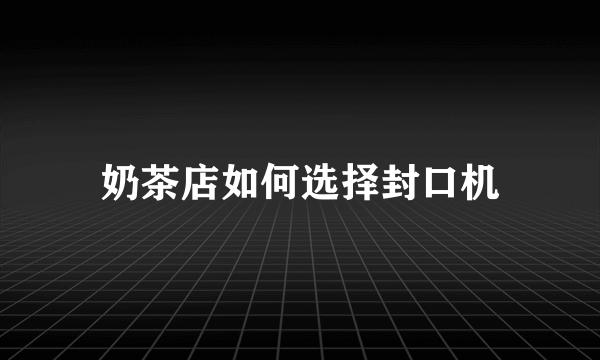 奶茶店如何选择封口机