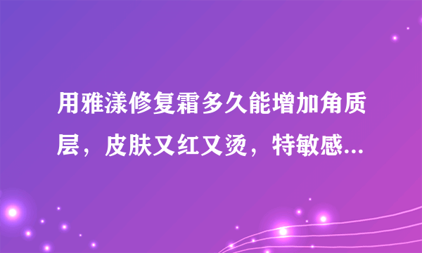 用雅漾修复霜多久能增加角质层，皮肤又红又烫，特敏感，请用过的回答，谢谢