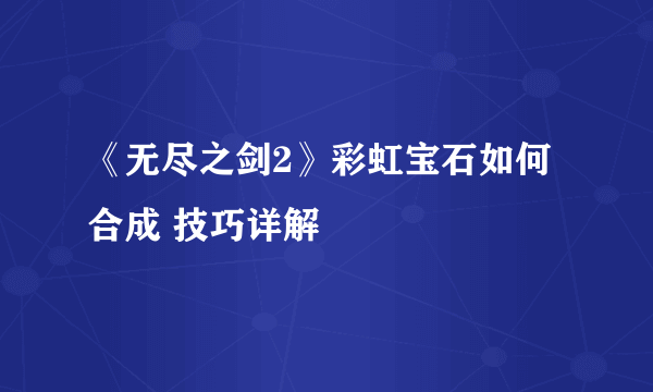 《无尽之剑2》彩虹宝石如何合成 技巧详解