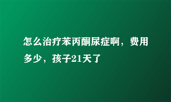 怎么治疗苯丙酮尿症啊，费用多少，孩子21天了