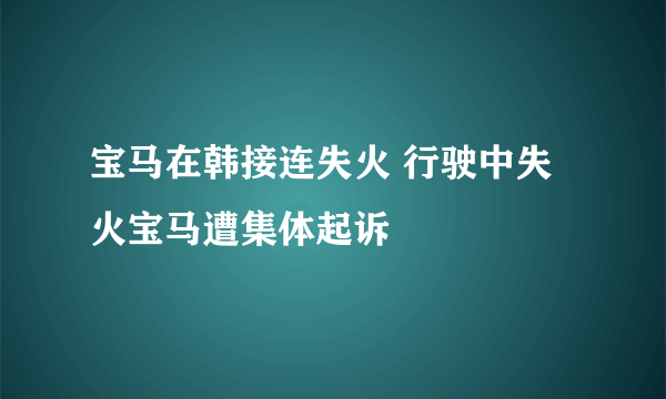 宝马在韩接连失火 行驶中失火宝马遭集体起诉