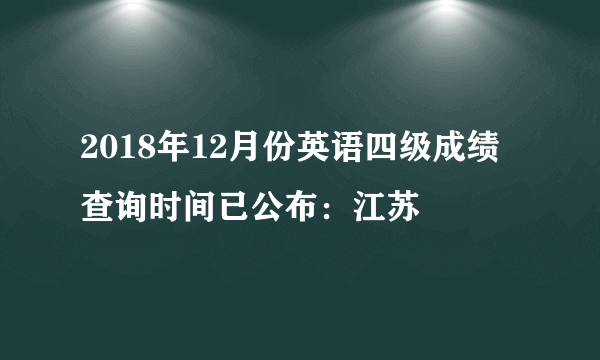 2018年12月份英语四级成绩查询时间已公布：江苏