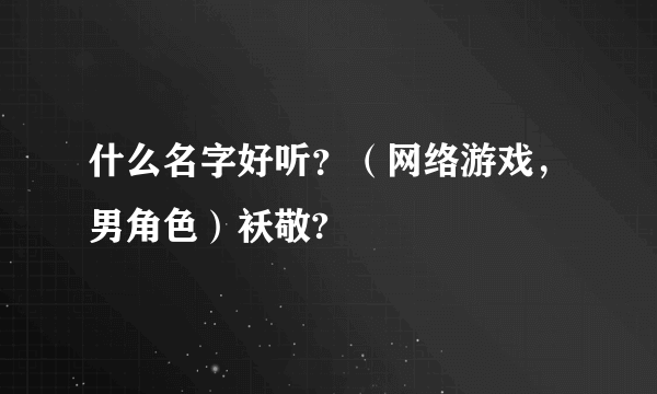 什么名字好听？（网络游戏，男角色）袄敬?