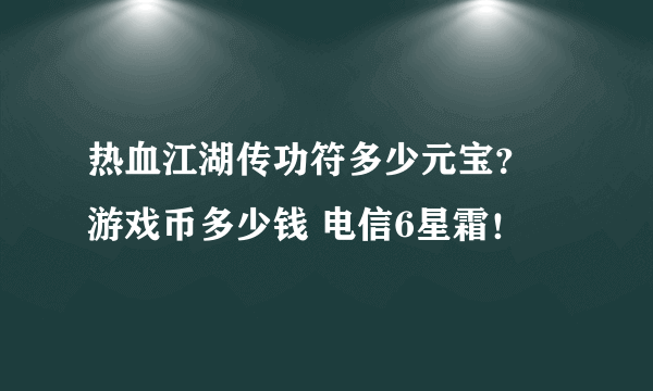 热血江湖传功符多少元宝？ 游戏币多少钱 电信6星霜！