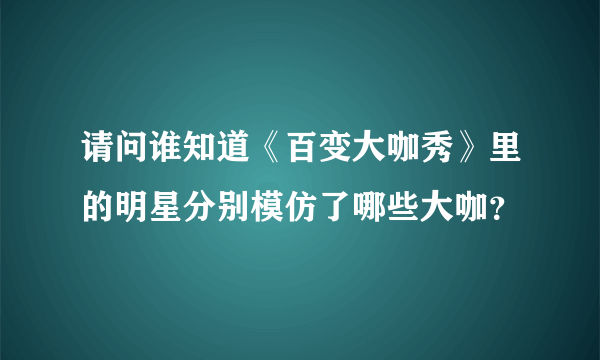 请问谁知道《百变大咖秀》里的明星分别模仿了哪些大咖？