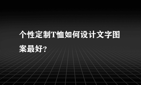 个性定制T恤如何设计文字图案最好？