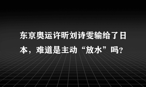 东京奥运许昕刘诗雯输给了日本，难道是主动“放水”吗？