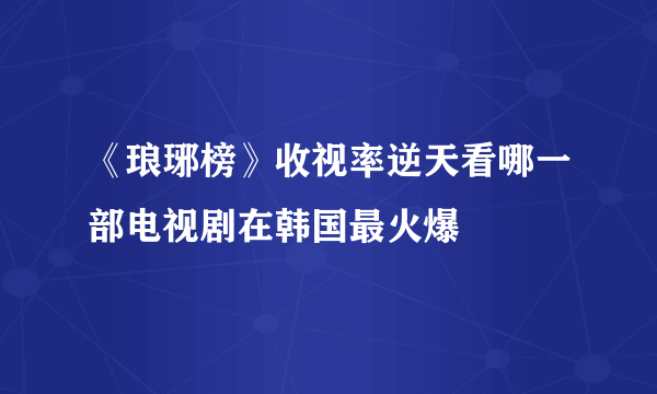 《琅琊榜》收视率逆天看哪一部电视剧在韩国最火爆