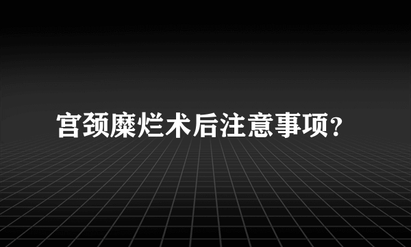 宫颈糜烂术后注意事项？