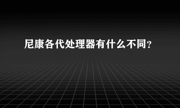 尼康各代处理器有什么不同？