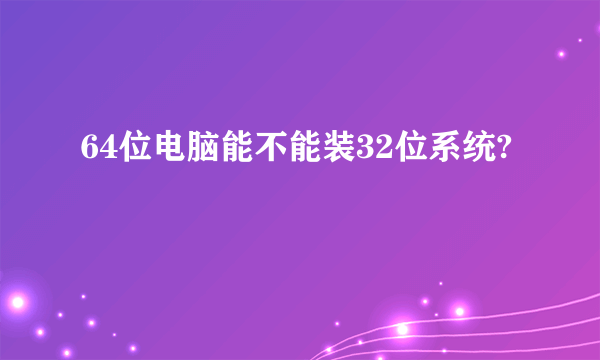 64位电脑能不能装32位系统?