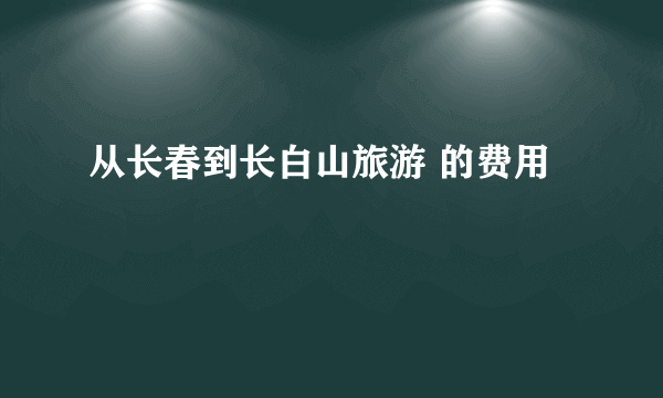 从长春到长白山旅游 的费用