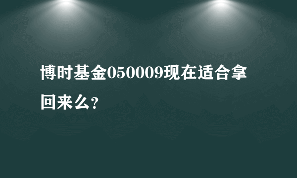 博时基金050009现在适合拿回来么？