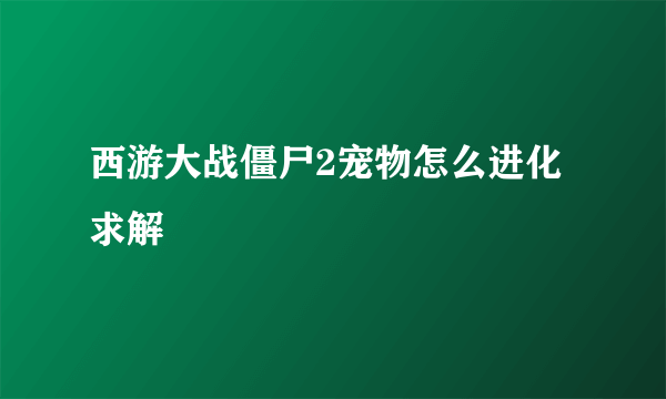 西游大战僵尸2宠物怎么进化求解