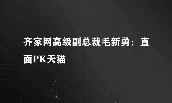 齐家网高级副总裁毛新勇：直面PK天猫