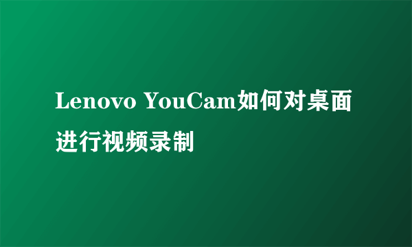 Lenovo YouCam如何对桌面进行视频录制