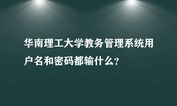 华南理工大学教务管理系统用户名和密码都输什么？