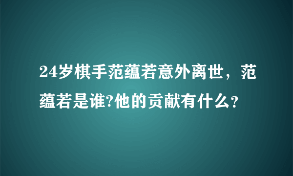 24岁棋手范蕴若意外离世，范蕴若是谁?他的贡献有什么？