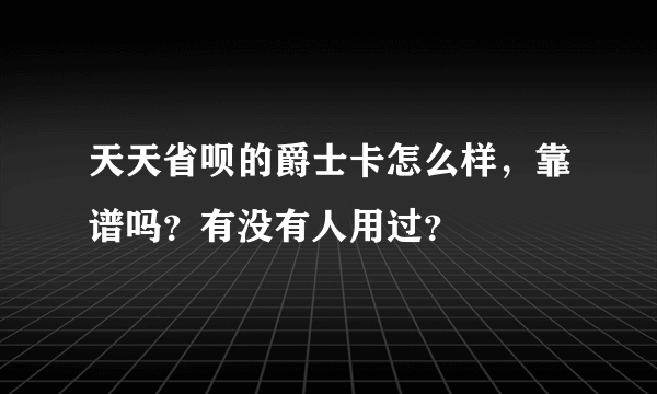 天天省呗的爵士卡怎么样，靠谱吗？有没有人用过？