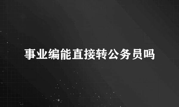 事业编能直接转公务员吗