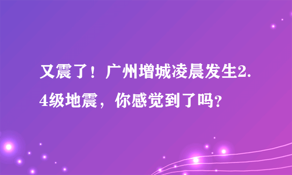 又震了！广州增城凌晨发生2.4级地震，你感觉到了吗？