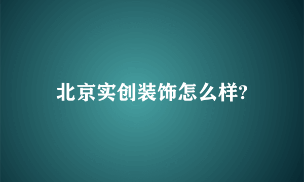 北京实创装饰怎么样?