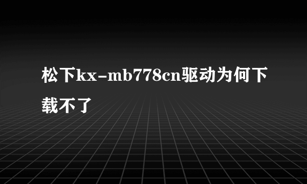 松下kx-mb778cn驱动为何下载不了