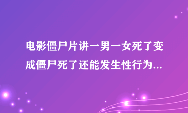 电影僵尸片讲一男一女死了变成僵尸死了还能发生性行为叫什么电影