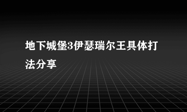 地下城堡3伊瑟瑞尔王具体打法分享