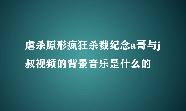 虐杀原形疯狂杀戮纪念a哥与j叔视频的背景音乐是什么的