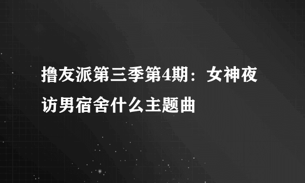 撸友派第三季第4期：女神夜访男宿舍什么主题曲