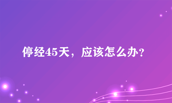 停经45天，应该怎么办？