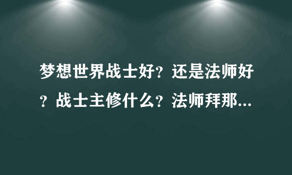 梦想世界战士好？还是法师好？战士主修什么？法师拜那个？？？ 详细点