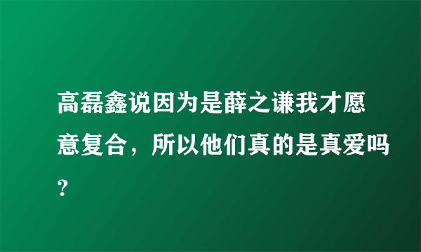 高磊鑫说因为是薛之谦我才愿意复合，所以他们真的是真爱吗？