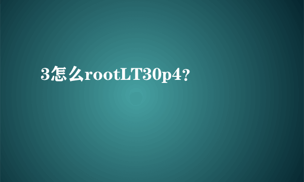 3怎么rootLT30p4？