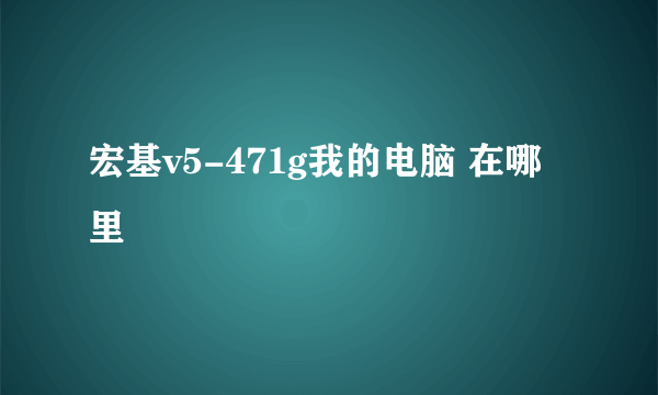 宏基v5-471g我的电脑 在哪里