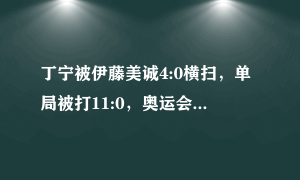 丁宁被伊藤美诚4:0横扫，单局被打11:0，奥运会落选吗？