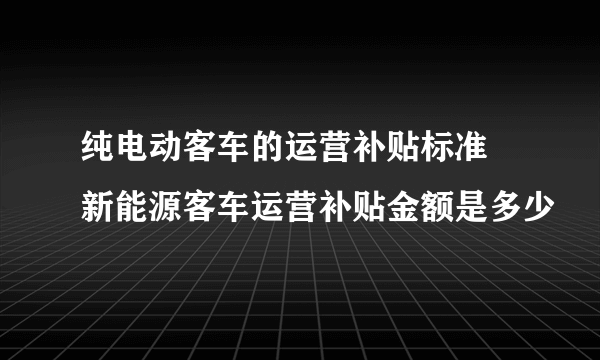 纯电动客车的运营补贴标准 新能源客车运营补贴金额是多少