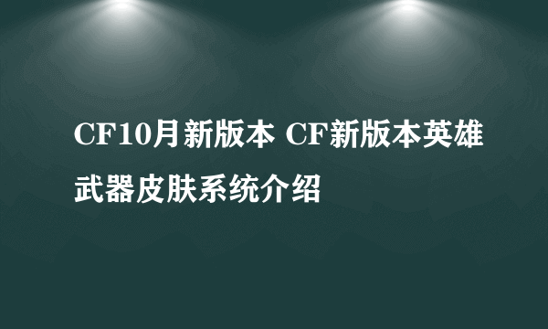 CF10月新版本 CF新版本英雄武器皮肤系统介绍