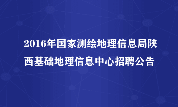 2016年国家测绘地理信息局陕西基础地理信息中心招聘公告