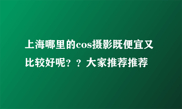 上海哪里的cos摄影既便宜又比较好呢？？大家推荐推荐