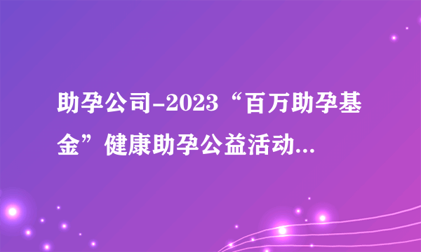 助孕公司-2023“百万助孕基金”健康助孕公益活动在东莞启动