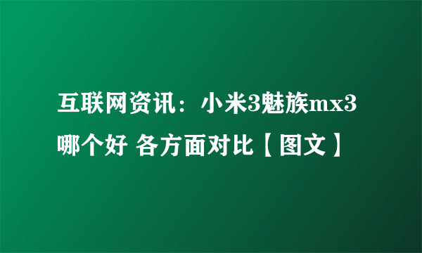 互联网资讯：小米3魅族mx3哪个好 各方面对比【图文】