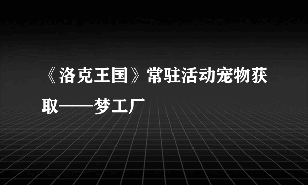 《洛克王国》常驻活动宠物获取——梦工厂