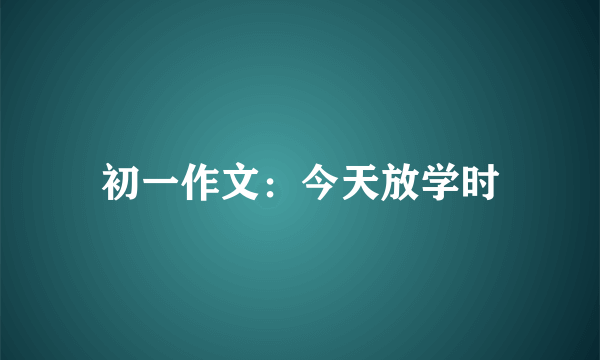 初一作文：今天放学时