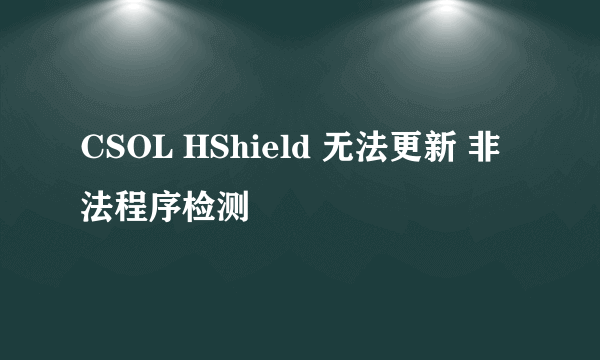 CSOL HShield 无法更新 非法程序检测