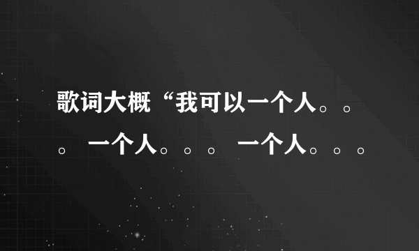 歌词大概“我可以一个人。。。 一个人。。。 一个人。。。