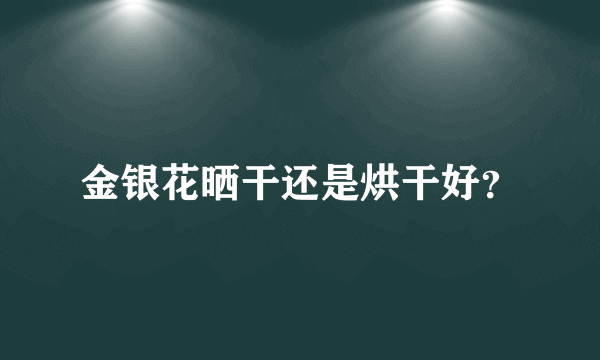 金银花晒干还是烘干好？